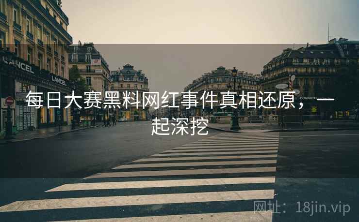 每日大赛黑料网红事件真相还原，一起深挖
