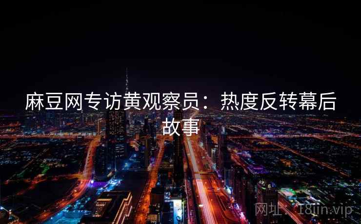 麻豆网专访黄观察员：热度反转幕后故事