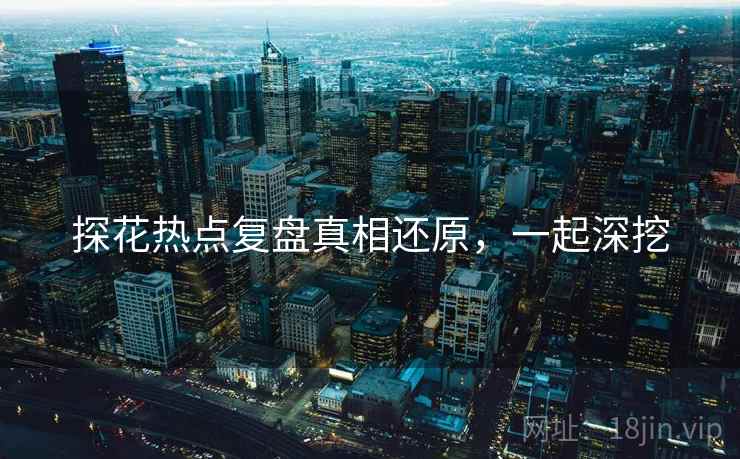 探花热点复盘真相还原，一起深挖