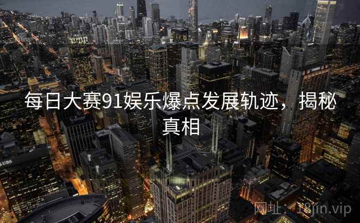 每日大赛91娱乐爆点发展轨迹，揭秘真相