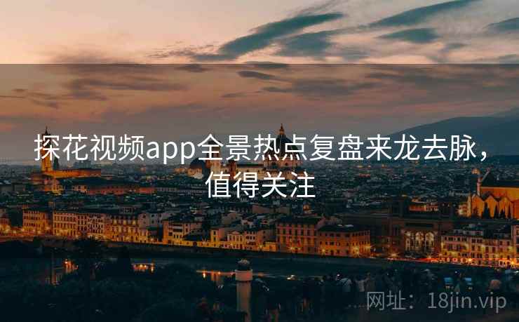 探花视频app全景热点复盘来龙去脉，值得关注