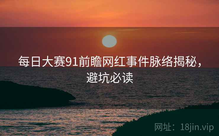 每日大赛91前瞻网红事件脉络揭秘，避坑必读