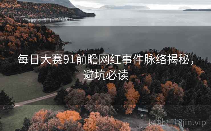 每日大赛91前瞻网红事件脉络揭秘，避坑必读