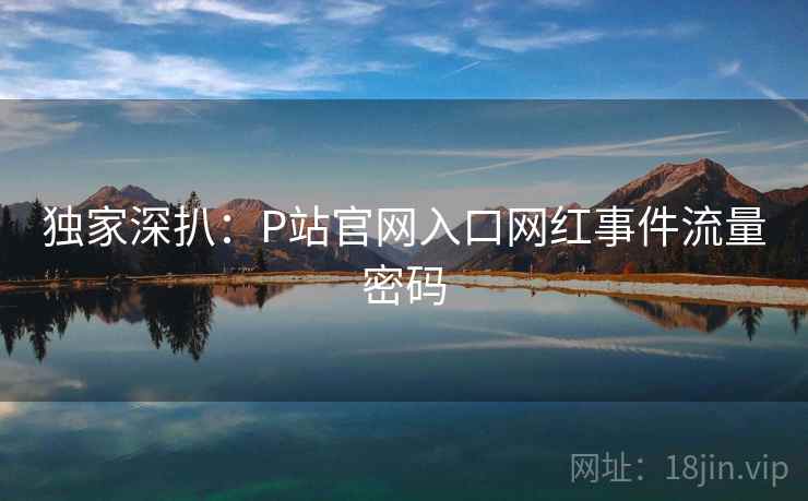 独家深扒：P站官网入口网红事件流量密码