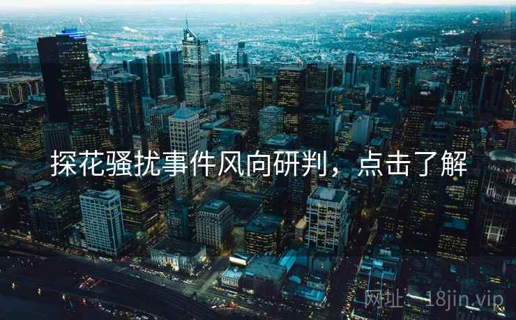 探花骚扰事件风向研判，点击了解