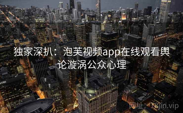 独家深扒：泡芙视频app在线观看舆论漩涡公众心理