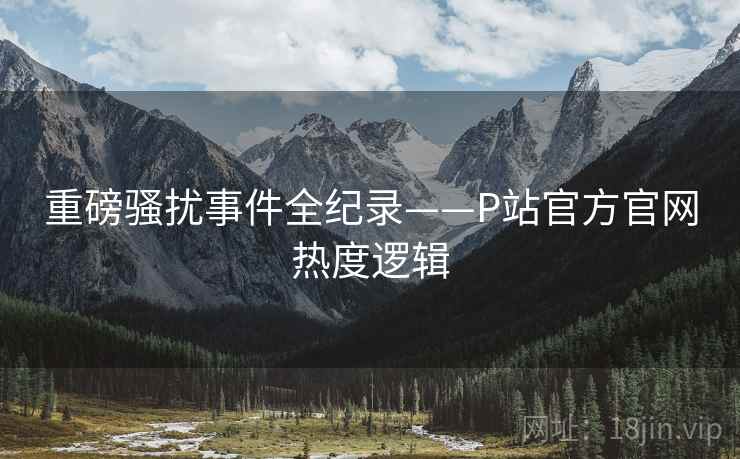 重磅骚扰事件全纪录——P站官方官网热度逻辑