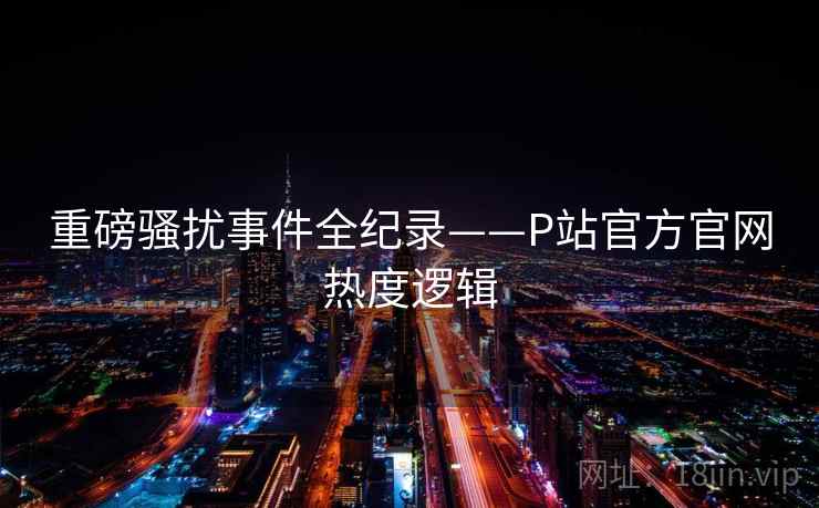 重磅骚扰事件全纪录——P站官方官网热度逻辑