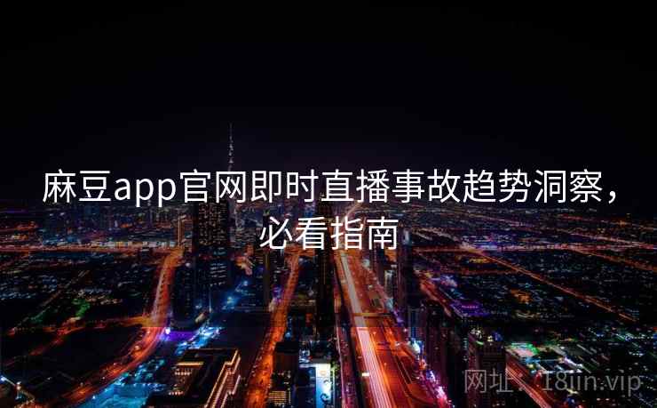 麻豆app官网即时直播事故趋势洞察，必看指南