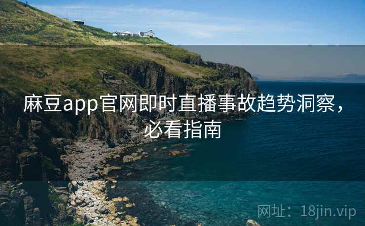 麻豆app官网即时直播事故趋势洞察，必看指南