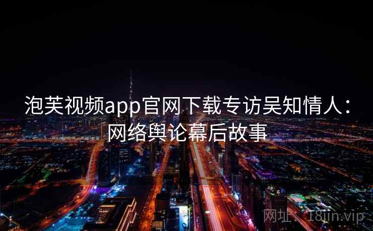 泡芙视频app官网下载专访吴知情人：网络舆论幕后故事