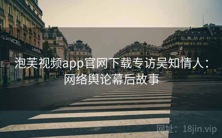 泡芙视频app官网下载专访吴知情人：网络舆论幕后故事