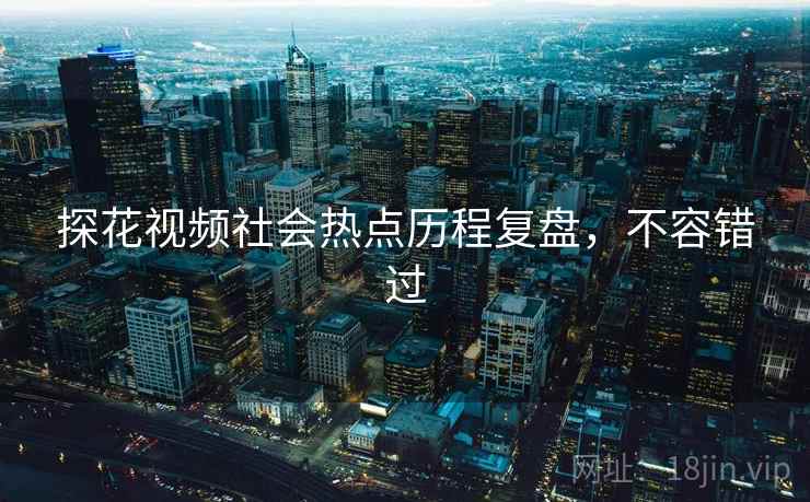 探花视频社会热点历程复盘，不容错过