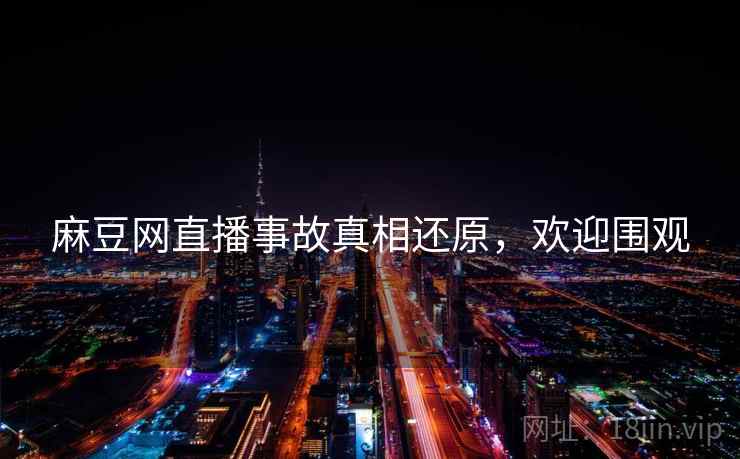 麻豆网直播事故真相还原，欢迎围观