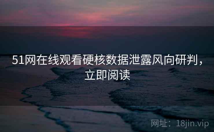 51网在线观看硬核数据泄露风向研判，立即阅读