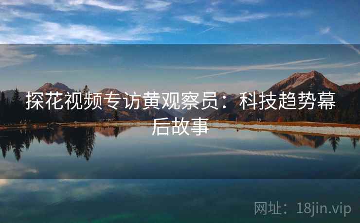 探花视频专访黄观察员：科技趋势幕后故事