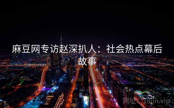麻豆网专访赵深扒人：社会热点幕后故事