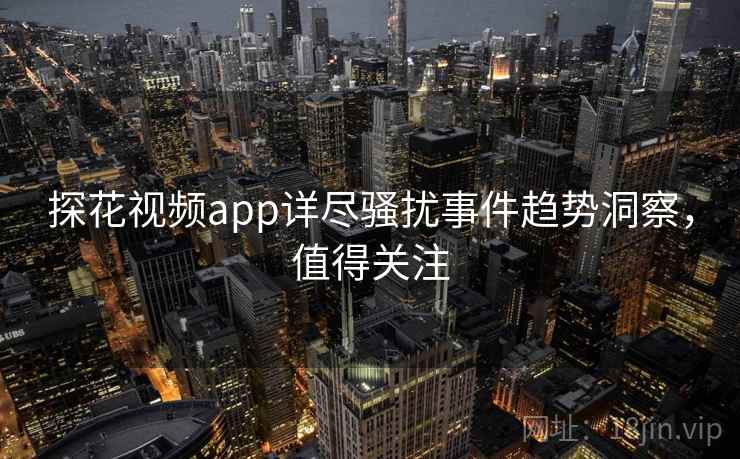 探花视频app详尽骚扰事件趋势洞察，值得关注