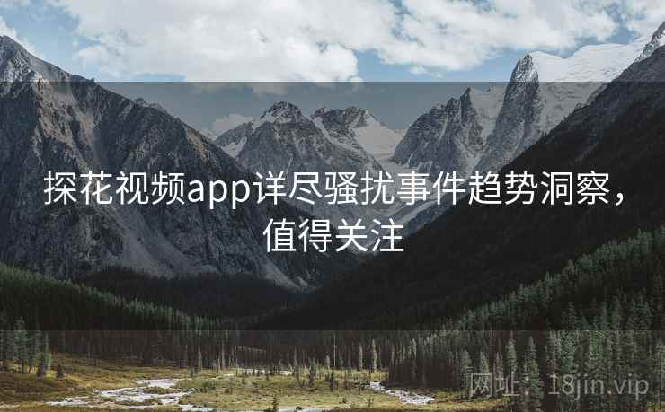 探花视频app详尽骚扰事件趋势洞察，值得关注
