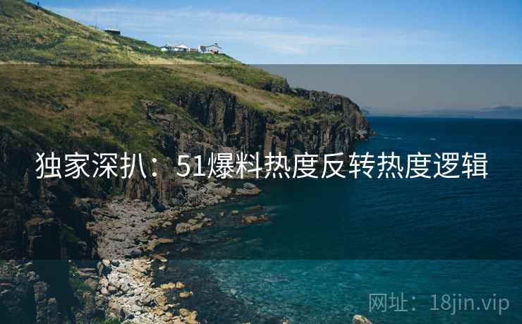 独家深扒：51爆料热度反转热度逻辑