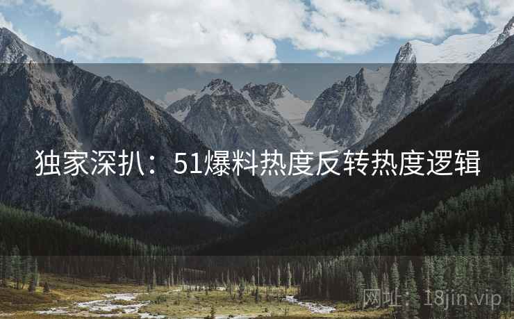 独家深扒：51爆料热度反转热度逻辑