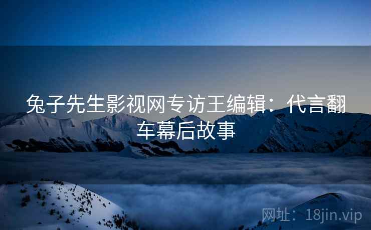 兔子先生影视网专访王编辑：代言翻车幕后故事