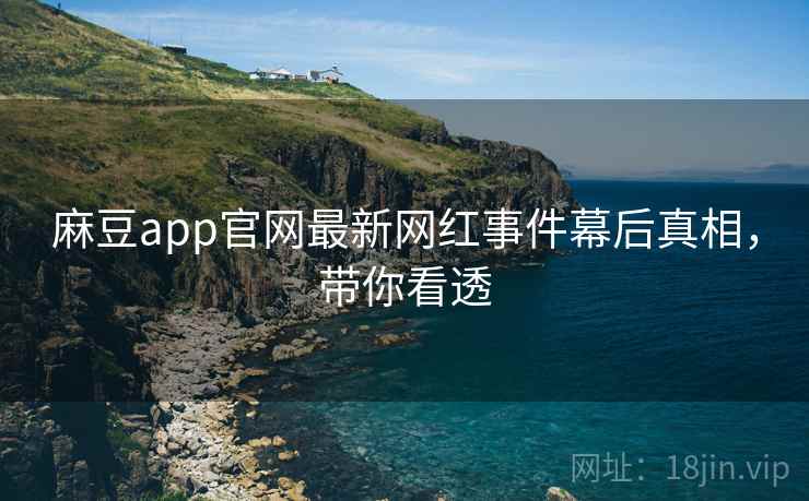 麻豆app官网最新网红事件幕后真相，带你看透