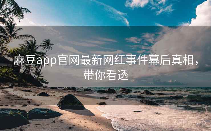 麻豆app官网最新网红事件幕后真相，带你看透