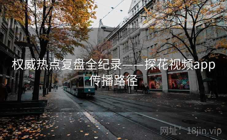 权威热点复盘全纪录——探花视频app传播路径