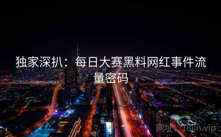 独家深扒：每日大赛黑料网红事件流量密码