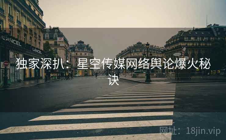 独家深扒：星空传媒网络舆论爆火秘诀