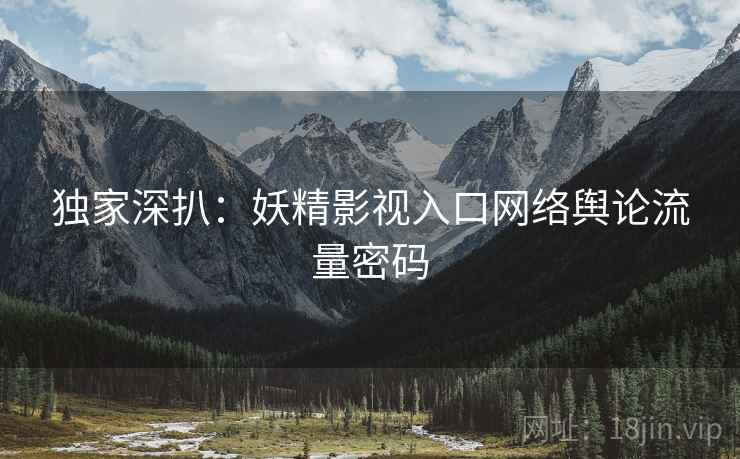 独家深扒：妖精影视入口网络舆论流量密码