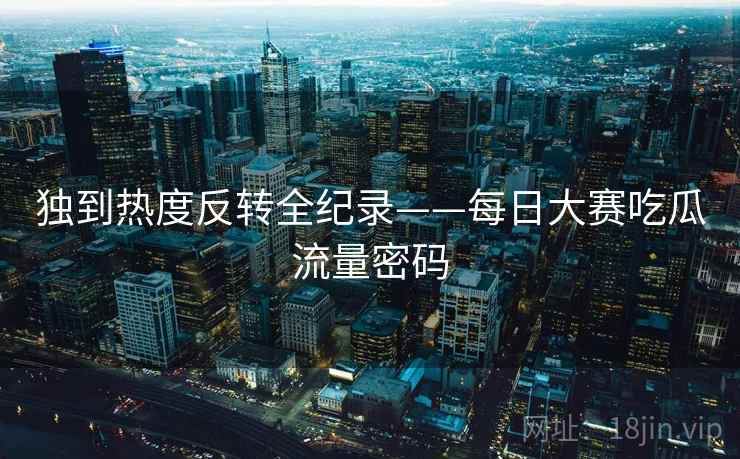 独到热度反转全纪录——每日大赛吃瓜流量密码