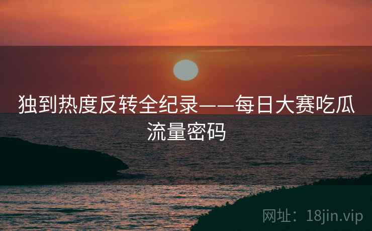 独到热度反转全纪录——每日大赛吃瓜流量密码