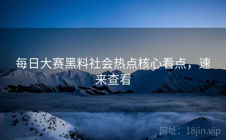 每日大赛黑料社会热点核心看点，速来查看