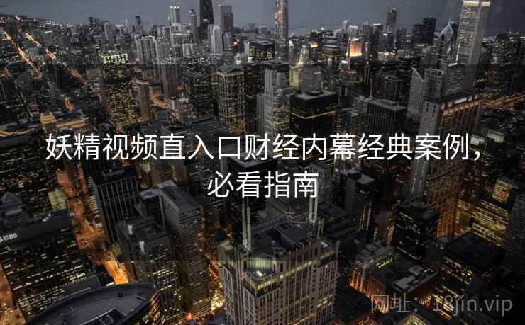 妖精视频直入口财经内幕经典案例，必看指南