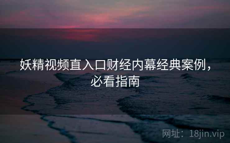 妖精视频直入口财经内幕经典案例，必看指南