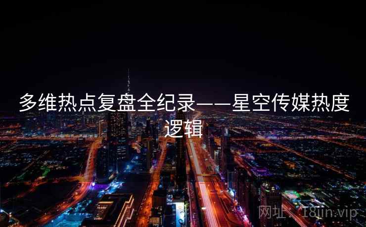 多维热点复盘全纪录——星空传媒热度逻辑