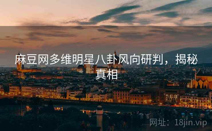 麻豆网多维明星八卦风向研判，揭秘真相