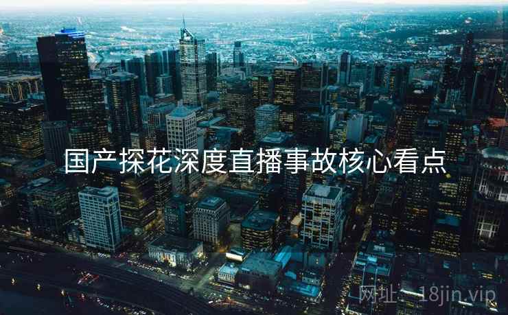 国产探花深度直播事故核心看点