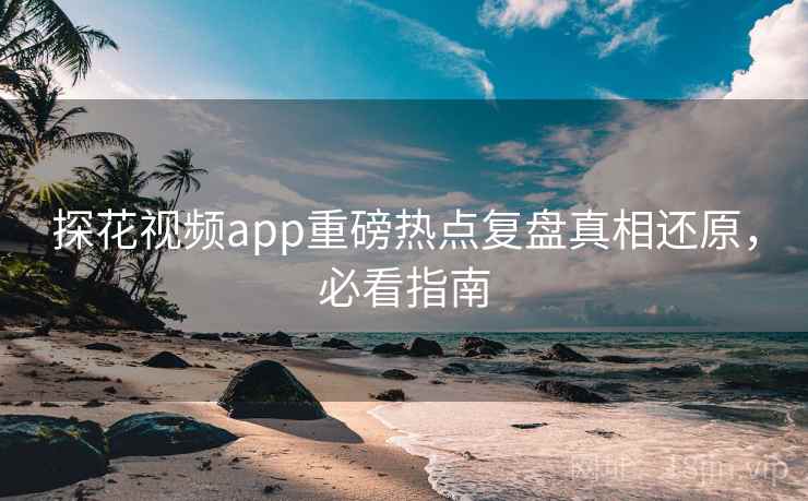 探花视频app重磅热点复盘真相还原，必看指南