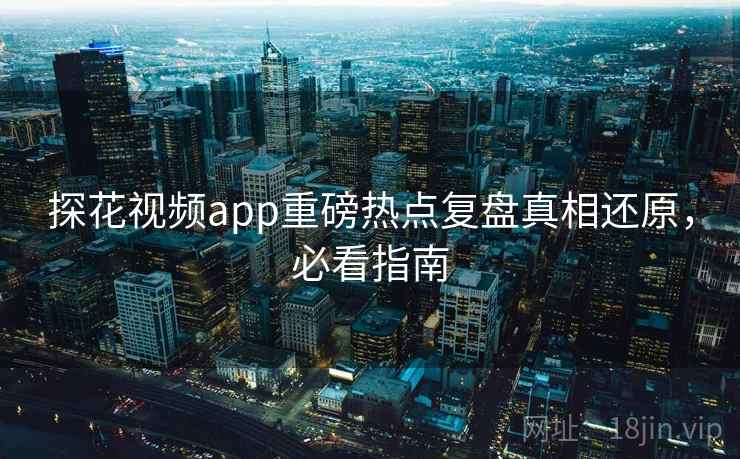 探花视频app重磅热点复盘真相还原，必看指南