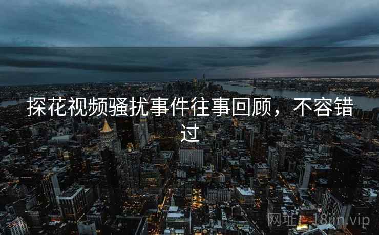 探花视频骚扰事件往事回顾，不容错过