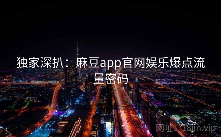 独家深扒：麻豆app官网娱乐爆点流量密码