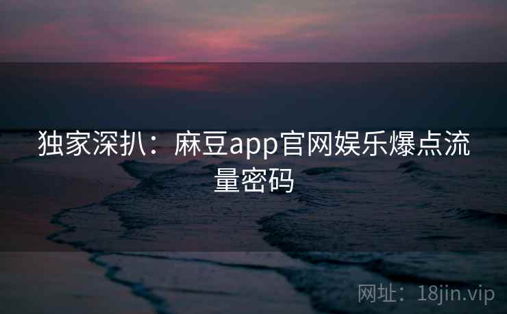独家深扒：麻豆app官网娱乐爆点流量密码