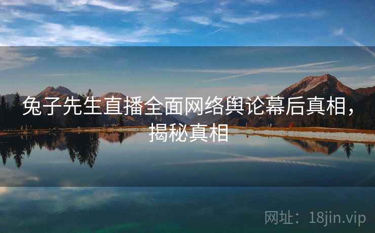 兔子先生直播全面网络舆论幕后真相，揭秘真相