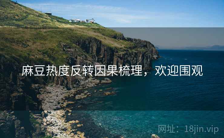 麻豆热度反转因果梳理，欢迎围观