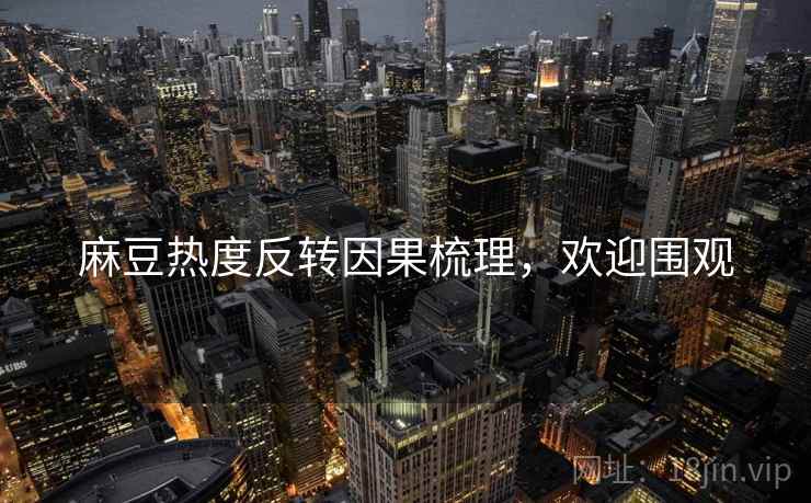 麻豆热度反转因果梳理，欢迎围观