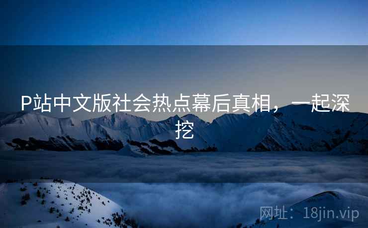 P站中文版社会热点幕后真相，一起深挖