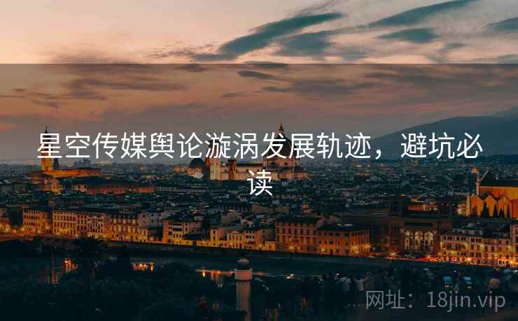 星空传媒舆论漩涡发展轨迹，避坑必读